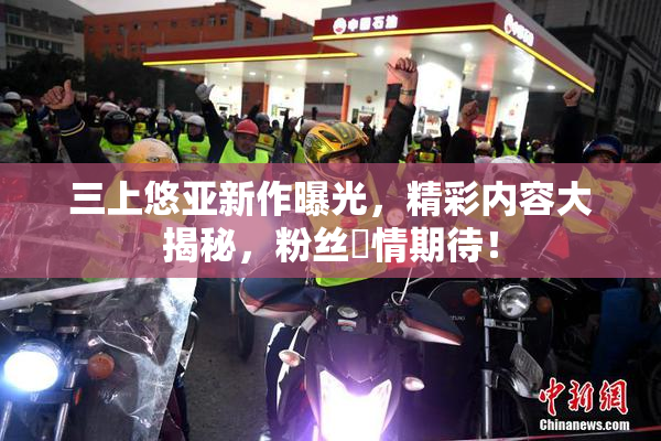 三上悠亚新作曝光，精彩内容大揭秘，粉丝盡情期待！