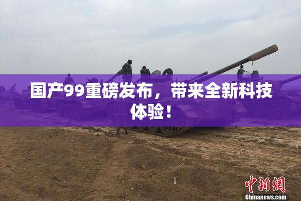 国产99重磅发布，带来全新科技体验！