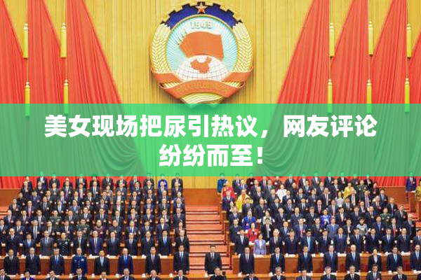 美女现场把尿引热议，网友评论纷纷而至！