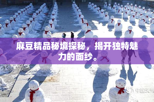 麻豆精品秘境探秘，揭开独特魅力的面纱。