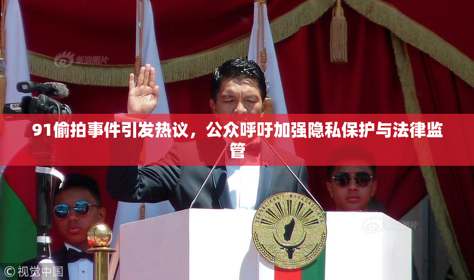91偷拍事件引发热议，公众呼吁加强隐私保护与法律监管