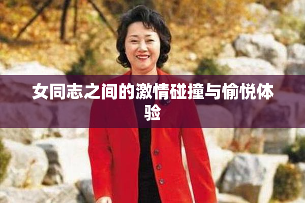 女同志之间的激情碰撞与愉悦体验