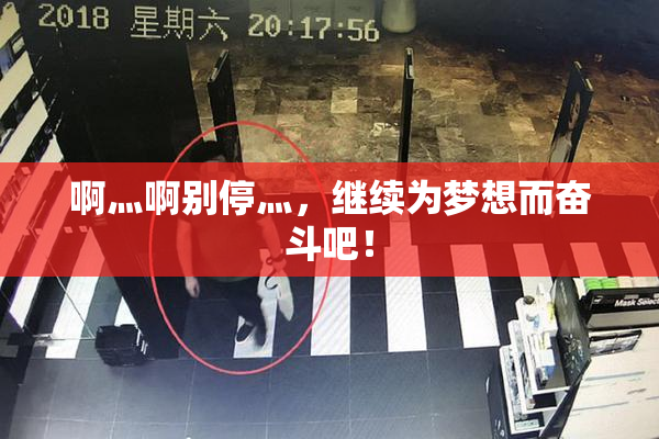 啊灬啊别停灬，继续为梦想而奋斗吧！