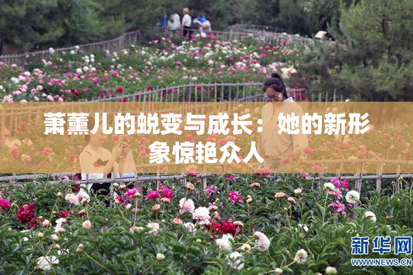 萧薰儿的蜕变与成长：她的新形象惊艳众人