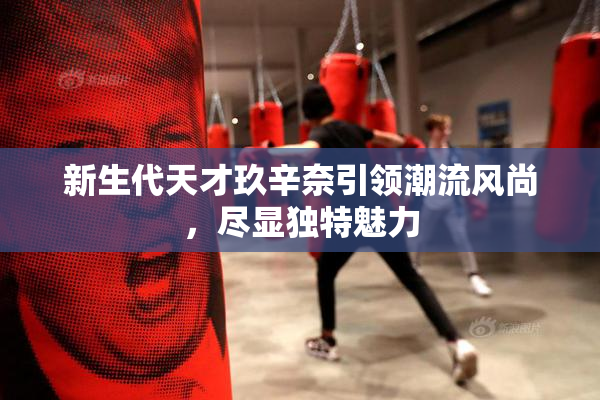 新生代天才玖辛奈引领潮流风尚，尽显独特魅力