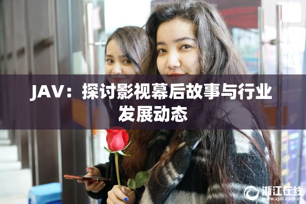 JAV：探讨影视幕后故事与行业发展动态