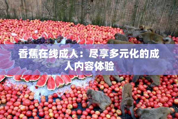 香蕉在线成人：尽享多元化的成人内容体验