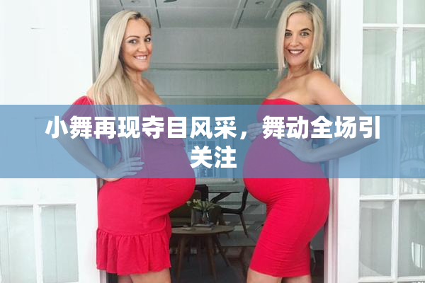 小舞再现夺目风采，舞动全场引关注