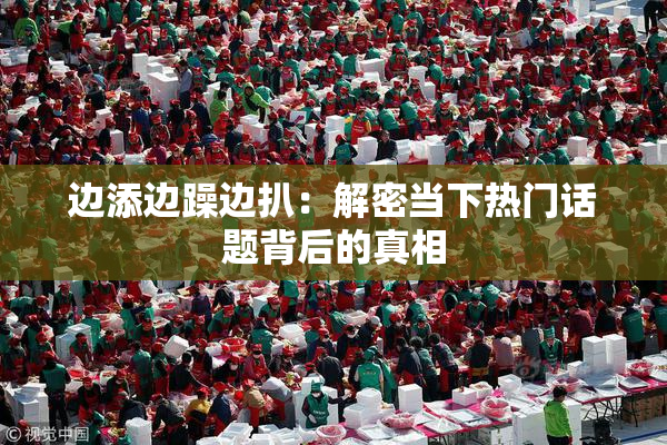 边添边躁边扒：解密当下热门话题背后的真相