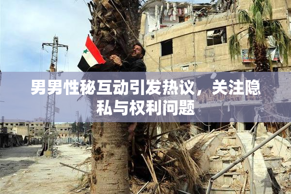 男男性秘互动引发热议，关注隐私与权利问题