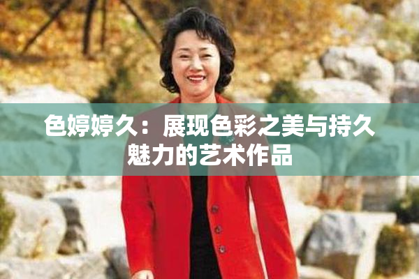 色婷婷久：展现色彩之美与持久魅力的艺术作品