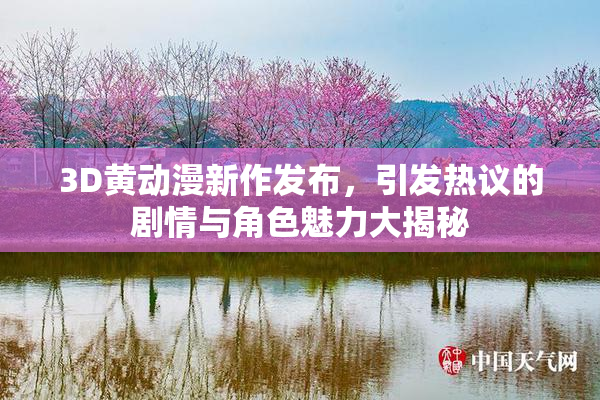 3D黄动漫新作发布，引发热议的剧情与角色魅力大揭秘