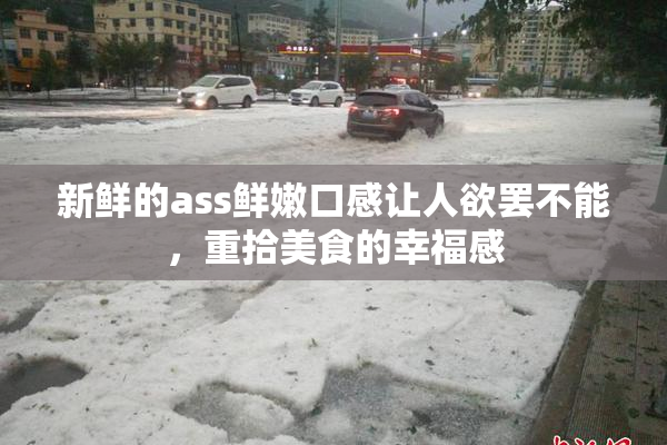新鲜的ass鲜嫩口感让人欲罢不能，重拾美食的幸福感