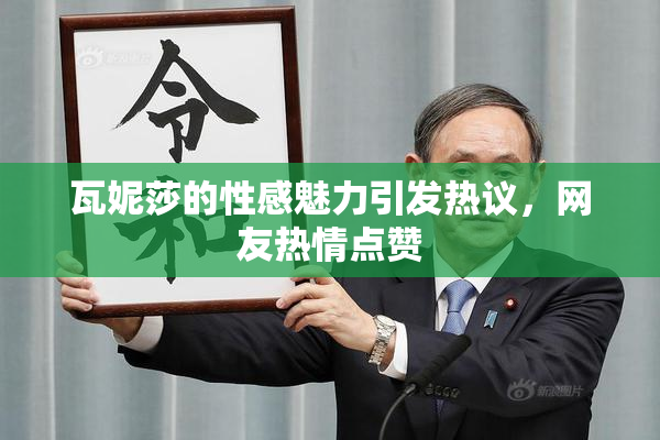 瓦妮莎的性感魅力引发热议，网友热情点赞