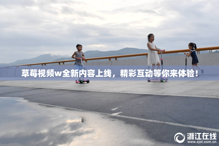 草莓视频w全新内容上线，精彩互动等你来体验！