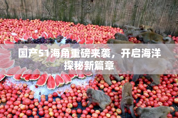国产51海角重磅来袭，开启海洋探秘新篇章