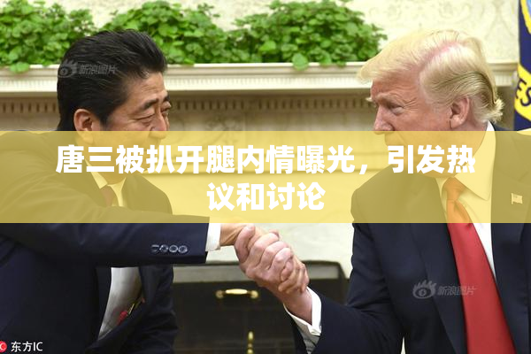 唐三被扒开腿内情曝光，引发热议和讨论