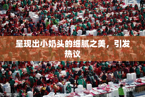 呈现出小奶头的细腻之美，引发热议