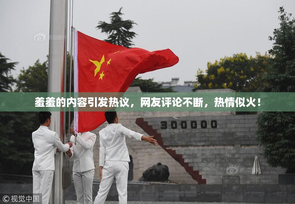 羞羞的内容引发热议，网友评论不断，热情似火！