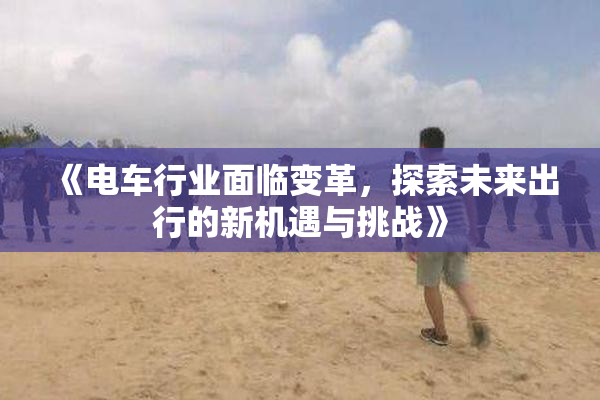 《电车行业面临变革，探索未来出行的新机遇与挑战》