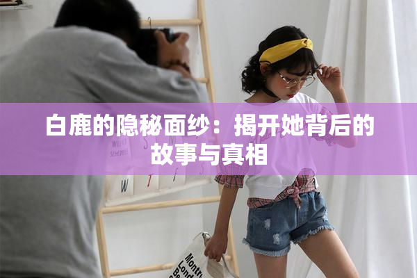 白鹿的隐秘面纱：揭开她背后的故事与真相