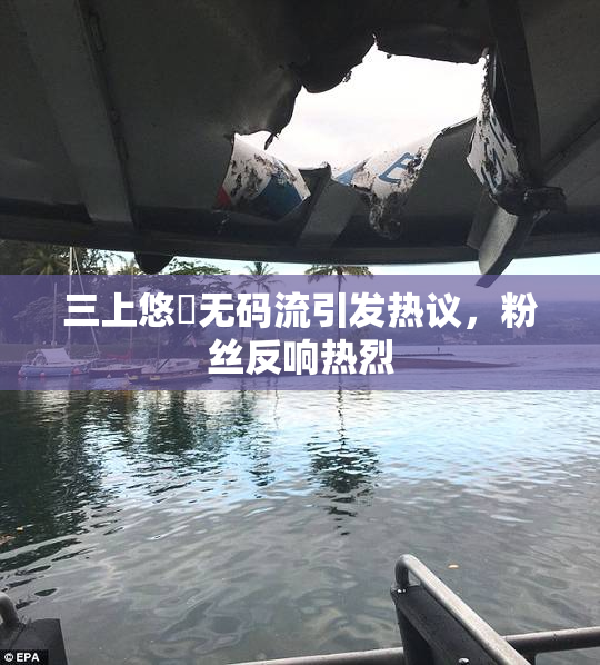 三上悠亜无码流引发热议，粉丝反响热烈