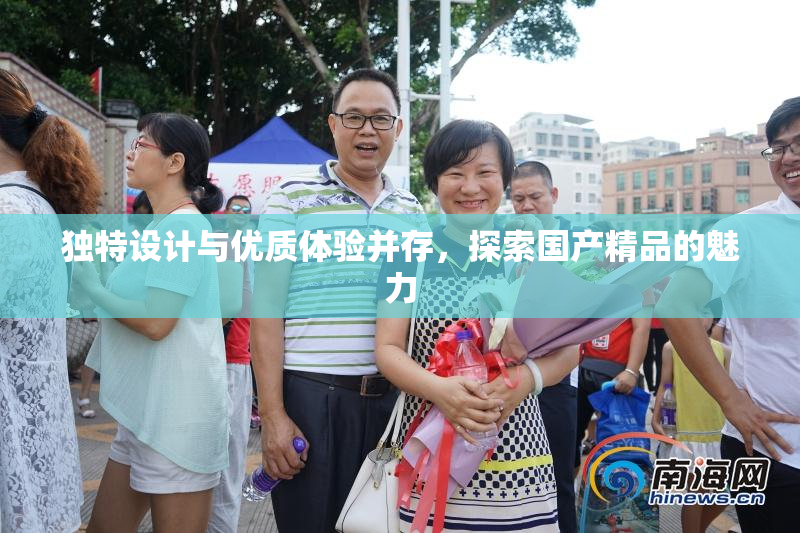 独特设计与优质体验并存，探索国产精品的魅力
