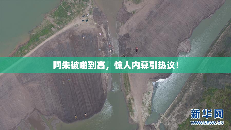 阿朱被啪到高，惊人内幕引热议！