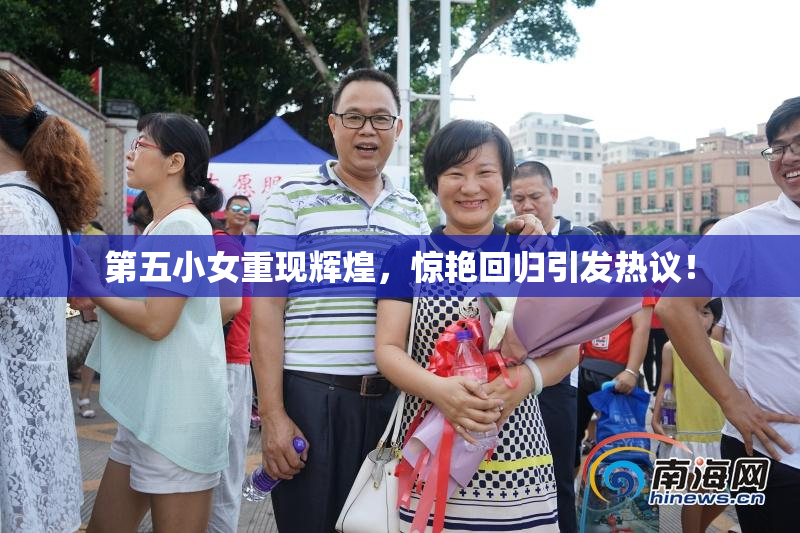 第五小女重现辉煌，惊艳回归引发热议！
