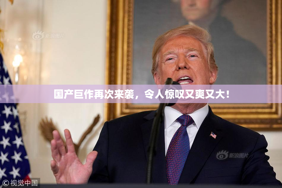 国产巨作再次来袭，令人惊叹又爽又大！