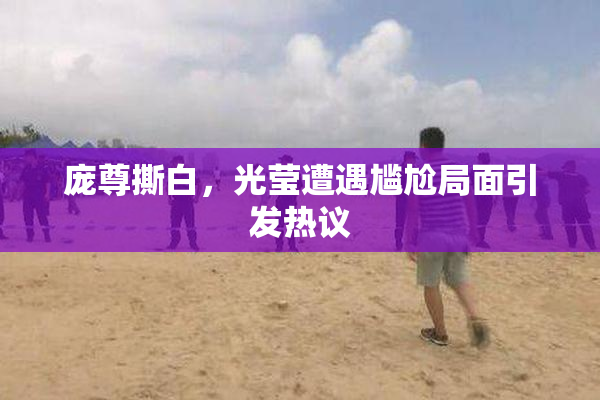 庞尊撕白，光莹遭遇尴尬局面引发热议