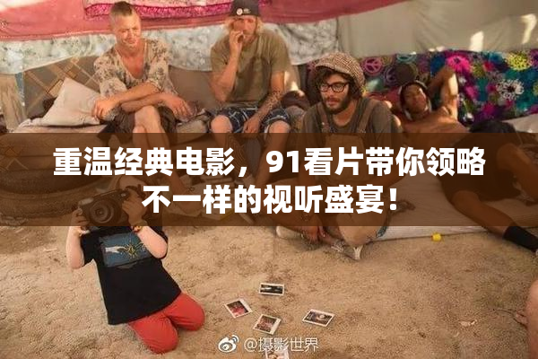 重温经典电影，91看片带你领略不一样的视听盛宴！