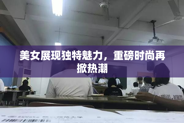 美女展现独特魅力，重磅时尚再掀热潮