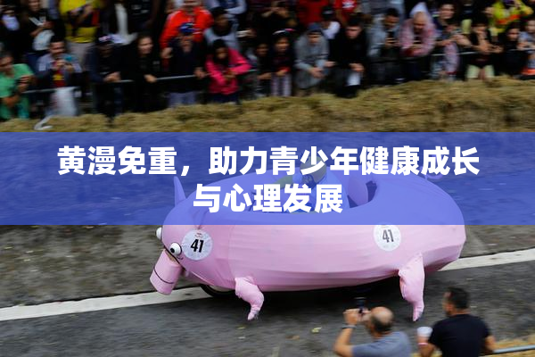 黄漫免重，助力青少年健康成长与心理发展