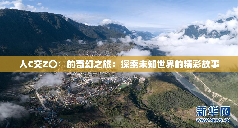 人C交Z〇○的奇幻之旅：探索未知世界的精彩故事
