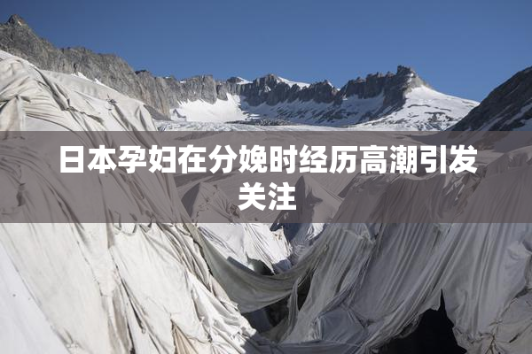 日本孕妇在分娩时经历高潮引发关注