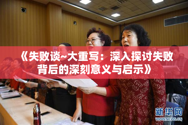 《失败谈~大重写：深入探讨失败背后的深刻意义与启示》