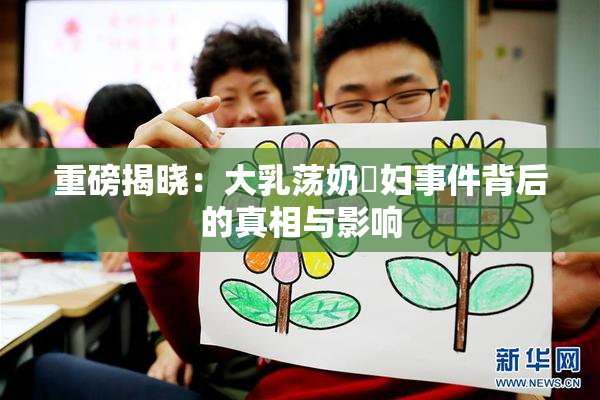 重磅揭晓：大乳荡奶婬妇事件背后的真相与影响