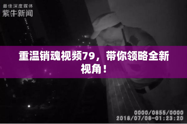 重温销魂视频79，带你领略全新视角！
