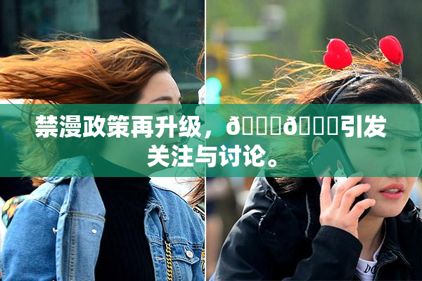 禁漫政策再升级，🍆🍑引发关注与讨论。