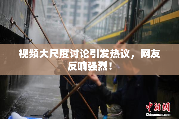 视频大尺度讨论引发热议，网友反响强烈！
