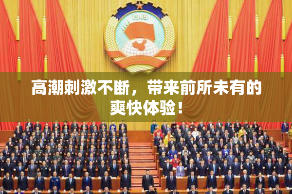 高潮刺激不断，带来前所未有的爽快体验！