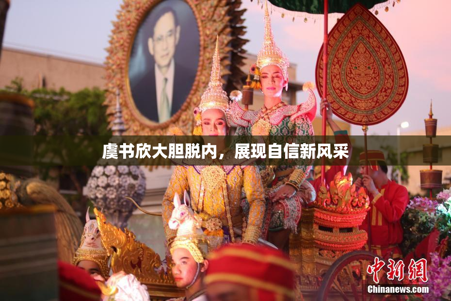 虞书欣大胆脱内，展现自信新风采