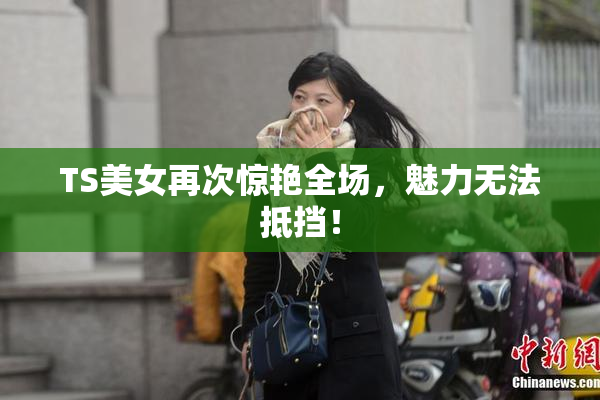 TS美女再次惊艳全场，魅力无法抵挡！