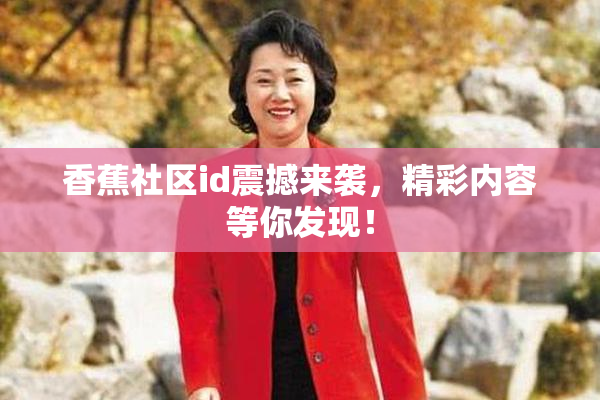 香蕉社区id震撼来袭，精彩内容等你发现！