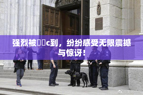 强烈被❌‌c到，纷纷感受无限震撼与惊讶！