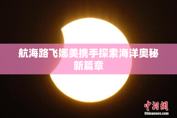 航海路飞娜美携手探索海洋奥秘新篇章