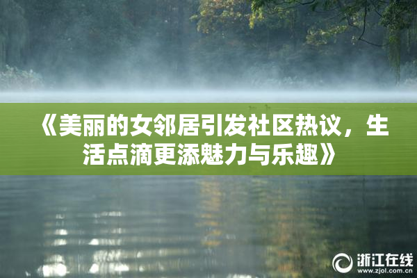 《美丽的女邻居引发社区热议，生活点滴更添魅力与乐趣》