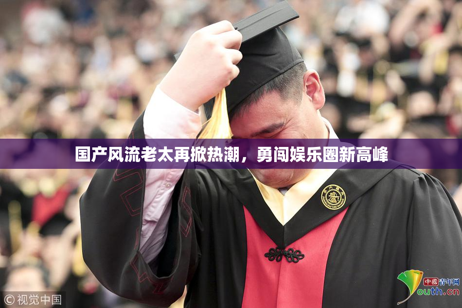 国产风流老太再掀热潮，勇闯娱乐圈新高峰