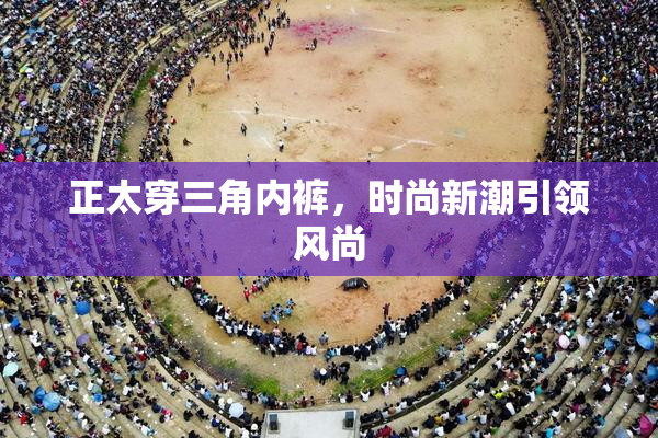 正太穿三角内裤，时尚新潮引领风尚